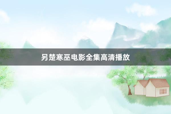 另楚寒巫电影全集高清播放
