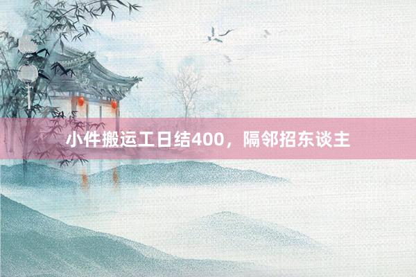 小件搬运工日结400,隔邻招东谈主