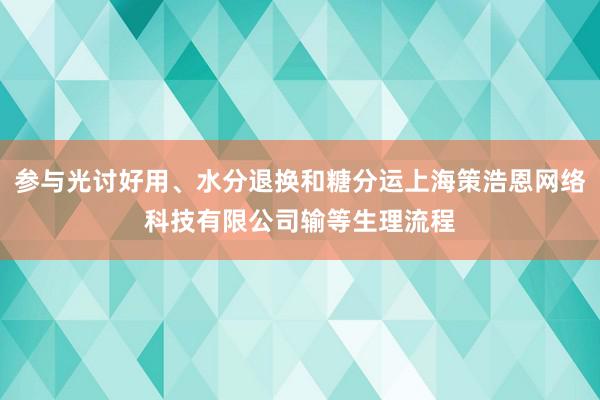 参与光讨好用、水分退换和糖分运上海策浩恩网络科技有限公司输等生理流程