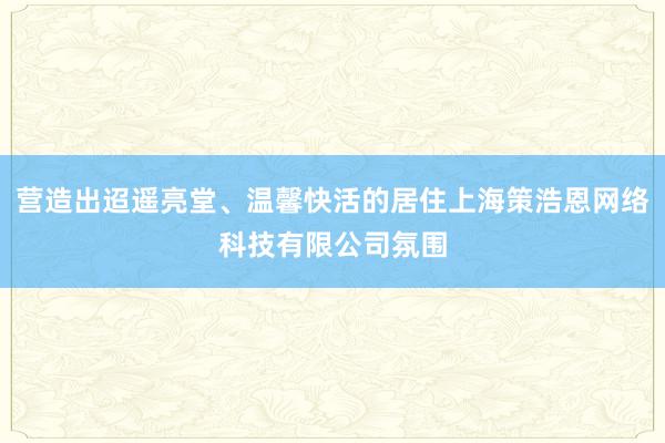 营造出迢遥亮堂、温馨快活的居住上海策浩恩网络科技有限公司氛围