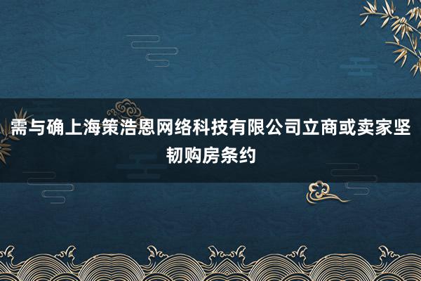 需与确上海策浩恩网络科技有限公司立商或卖家坚韧购房条约